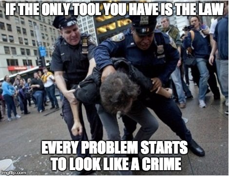 Police brutality | IF THE ONLY TOOL YOU HAVE IS THE LAW EVERY PROBLEM STARTS TO LOOK LIKE A CRIME | image tagged in police brutality,law,crime | made w/ Imgflip meme maker