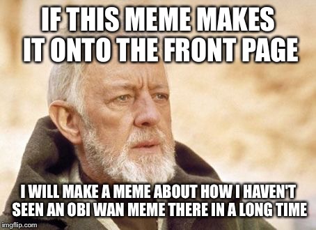 Obi Wan Kenobi | IF THIS MEME MAKES IT ONTO THE FRONT PAGE I WILL MAKE A MEME ABOUT HOW I HAVEN'T SEEN AN OBI WAN MEME THERE IN A LONG TIME | image tagged in memes,obi wan kenobi | made w/ Imgflip meme maker