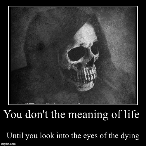 You don't the meaning of life | Until you look into the eyes of the dying | image tagged in funny,demotivationals,immortal,immortal technique,i see dead people,death | made w/ Imgflip demotivational maker