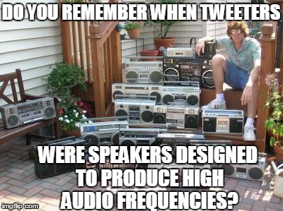 Tweeters | DO YOU REMEMBER WHEN TWEETERS WERE SPEAKERS DESIGNED TO PRODUCE HIGH AUDIO FREQUENCIES? | image tagged in memes,twitter,throwback | made w/ Imgflip meme maker