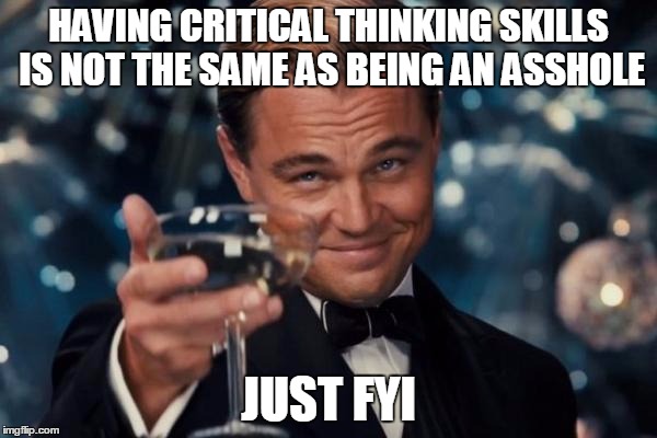 Leonardo Dicaprio Cheers Meme | HAVING CRITICAL THINKING SKILLS IS NOT THE SAME AS BEING AN ASSHOLE JUST FYI | image tagged in memes,leonardo dicaprio cheers | made w/ Imgflip meme maker
