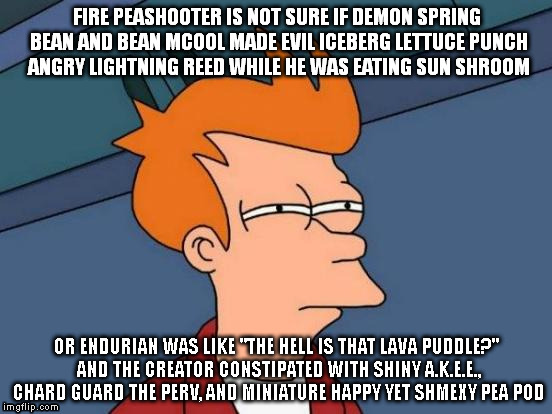 Futurama Fry Meme | FIRE PEASHOOTER IS NOT SURE IF DEMON SPRING BEAN AND BEAN MCOOL MADE EVIL ICEBERG LETTUCE PUNCH ANGRY LIGHTNING REED WHILE HE WAS EATING SUN | image tagged in memes,futurama fry | made w/ Imgflip meme maker