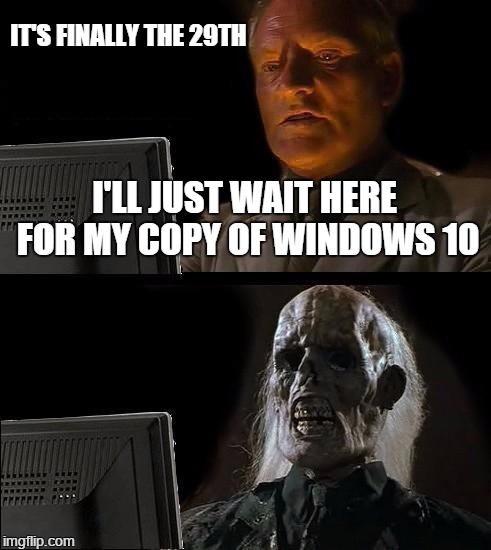guess all 3 of my machines just aren't ready for it yet | I'LL JUST WAIT HERE FOR MY COPY OF WINDOWS 10 IT'S FINALLY THE 29TH | image tagged in memes,ill just wait here,windows 10 | made w/ Imgflip meme maker