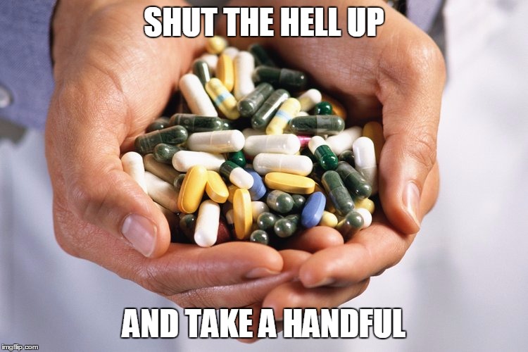 Pills Here | SHUT THE HELL UP AND TAKE A HANDFUL | image tagged in pills here | made w/ Imgflip meme maker