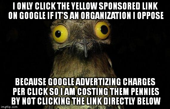 weird stuff i do pootoo | I ONLY CLICK THE YELLOW SPONSORED LINK ON GOOGLE IF IT'S AN ORGANIZATION I OPPOSE BECAUSE GOOGLE ADVERTIZING CHARGES PER CLICK SO I AM COSTI | image tagged in weird stuff i do pootoo | made w/ Imgflip meme maker