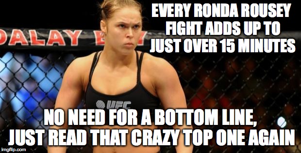 Ronda Rousey | EVERY RONDA ROUSEY FIGHT ADDS UP TO JUST OVER 15 MINUTES NO NEED FOR A BOTTOM LINE, JUST READ THAT CRAZY TOP ONE AGAIN | image tagged in ronda rousey | made w/ Imgflip meme maker