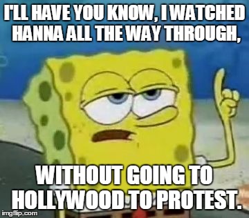 I'll Have You Know Spongebob Meme | I'LL HAVE YOU KNOW, I WATCHED HANNA ALL THE WAY THROUGH, WITHOUT GOING TO HOLLYWOOD TO PROTEST. | image tagged in memes,ill have you know spongebob | made w/ Imgflip meme maker