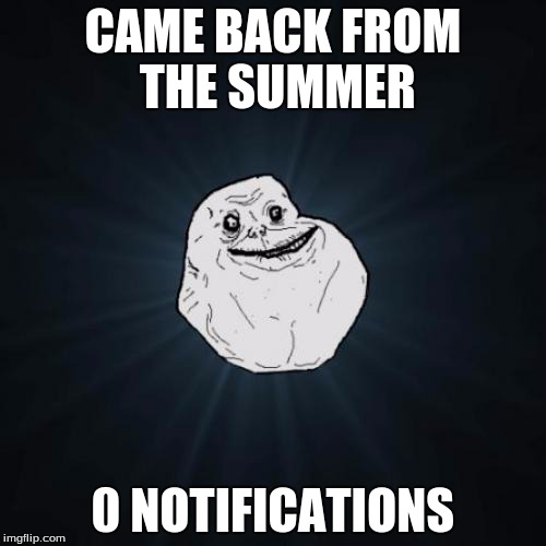 why.................. | CAME BACK FROM THE SUMMER 0 NOTIFICATIONS | image tagged in memes,forever alone,summer | made w/ Imgflip meme maker