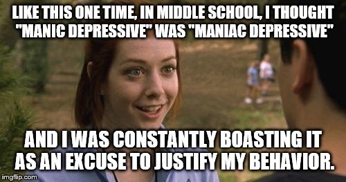 band camp | LIKE THIS ONE TIME, IN MIDDLE SCHOOL, I THOUGHT "MANIC DEPRESSIVE" WAS "MANIAC DEPRESSIVE" AND I WAS CONSTANTLY BOASTING IT AS AN EXCUSE TO  | image tagged in band camp | made w/ Imgflip meme maker