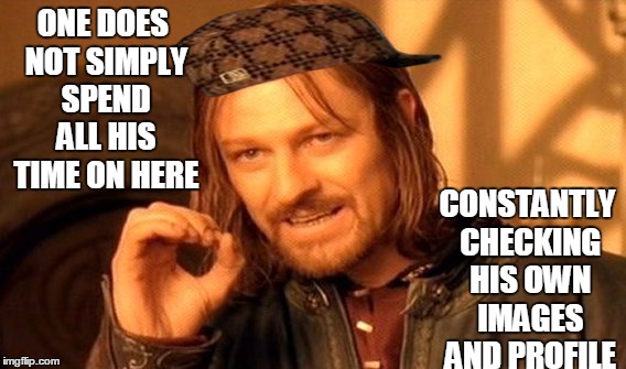 What? I like to be proud! | ONE DOES NOT SIMPLY SPEND ALL HIS TIME ON HERE CONSTANTLY CHECKING HIS OWN IMAGES AND PROFILE | image tagged in memes,one does not simply,scumbag | made w/ Imgflip meme maker