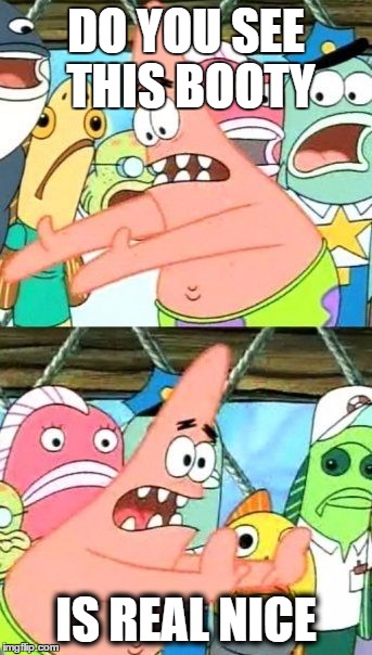 Put It Somewhere Else Patrick | DO YOU SEE THIS BOOTY IS REAL NICE | image tagged in memes,put it somewhere else patrick | made w/ Imgflip meme maker