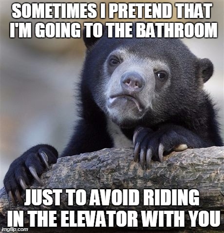 Confession Bear | SOMETIMES I PRETEND THAT I'M GOING TO THE BATHROOM JUST TO AVOID RIDING IN THE ELEVATOR WITH YOU | image tagged in memes,confession bear | made w/ Imgflip meme maker