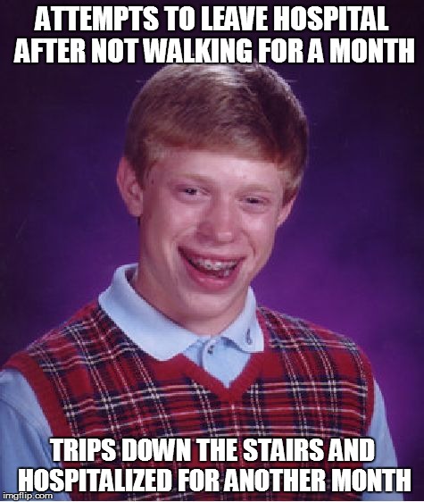 Bad Luck Brian | ATTEMPTS TO LEAVE HOSPITAL AFTER NOT WALKING FOR A MONTH TRIPS DOWN THE STAIRS AND HOSPITALIZED FOR ANOTHER MONTH | image tagged in memes,bad luck brian | made w/ Imgflip meme maker