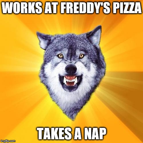 Courage Wolf | WORKS AT FREDDY'S PIZZA TAKES A NAP | image tagged in memes,courage wolf | made w/ Imgflip meme maker