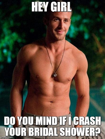 Hey Girl | HEY GIRL DO YOU MIND IF I CRASH YOUR BRIDAL SHOWER? | image tagged in hey girl | made w/ Imgflip meme maker