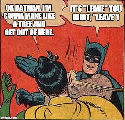 Batman Slapping Robin Meme | OK BATMAN. I'M GONNA MAKE LIKE A TREE AND GET OUT OF HERE. IT'S "LEAVE" YOU IDIOT, "LEAVE"! | image tagged in memes,batman slapping robin | made w/ Imgflip meme maker