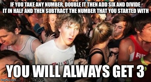 Sudden Clarity Clarence Meme | IF YOU TAKE ANY NUMBER, DOUBLE IT THEN ADD SIX AND DIVIDE IT IN HALF AND THEN SUBTRACT THE NUMBER THAT YOU STARTED WITH YOU WILL ALWAYS GET  | image tagged in memes,sudden clarity clarence | made w/ Imgflip meme maker