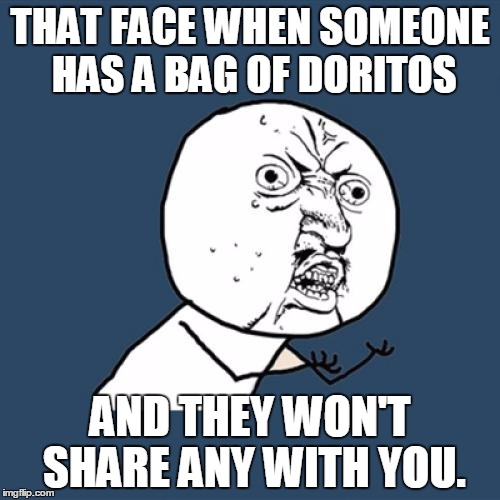 Y U No | THAT FACE WHEN SOMEONE HAS A BAG OF DORITOS AND THEY WON'T SHARE ANY WITH YOU. | image tagged in memes,y u no | made w/ Imgflip meme maker