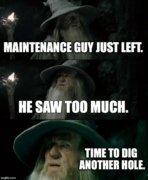 Confused Gandalf | MAINTENANCE GUY JUST LEFT. HE SAW TOO MUCH. TIME TO DIG ANOTHER HOLE. | image tagged in memes,confused gandalf | made w/ Imgflip meme maker