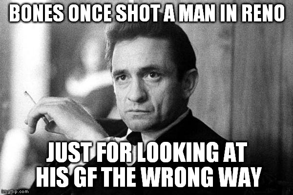 Johnny Cash | BONES ONCE SHOT A MAN IN RENO JUST FOR LOOKING AT HIS GF THE WRONG WAY | image tagged in johnny cash | made w/ Imgflip meme maker