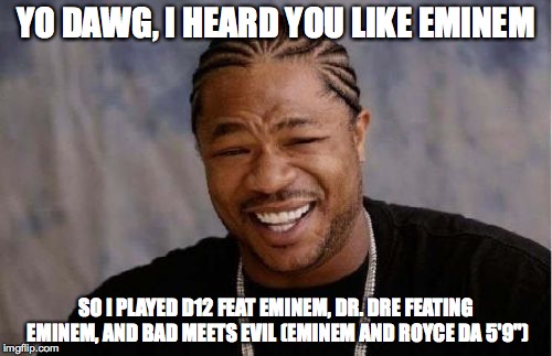 Yo Dawg Heard You Meme | YO DAWG, I HEARD YOU LIKE EMINEM SO I PLAYED D12 FEAT EMINEM, DR. DRE FEATING EMINEM, AND BAD MEETS EVIL (EMINEM AND ROYCE DA 5'9") | image tagged in memes,yo dawg heard you | made w/ Imgflip meme maker