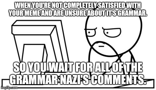 Grammar  | WHEN YOU'RE NOT COMPLETELY SATISFIED WITH YOUR MEME AND ARE UNSURE ABOUT IT'S GRAMMAR. SO YOU WAIT FOR ALL OF THE GRAMMAR NAZI'S COMMENTS. | image tagged in waiting gg,grammar nazi | made w/ Imgflip meme maker