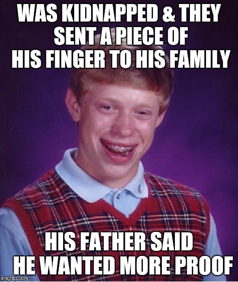 Bad Luck Brian | WAS KIDNAPPED & THEY SENT A PIECE OF HIS FINGER TO HIS FAMILY HIS FATHER SAID  HE WANTED MORE PROOF | image tagged in memes,bad luck brian | made w/ Imgflip meme maker