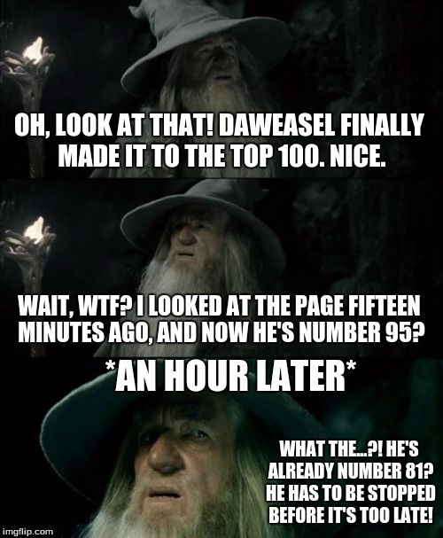 Confused Gandalf Meme | OH, LOOK AT THAT! DAWEASEL FINALLY MADE IT TO THE TOP 100. NICE. WAIT, WTF? I LOOKED AT THE PAGE FIFTEEN MINUTES AGO, AND NOW HE'S NUMBER 95 | image tagged in memes,confused gandalf | made w/ Imgflip meme maker