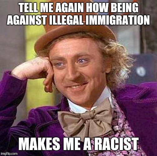 Creepy Condescending Wonka | TELL ME AGAIN HOW BEING AGAINST ILLEGAL IMMIGRATION MAKES ME A RACIST | image tagged in memes,creepy condescending wonka | made w/ Imgflip meme maker