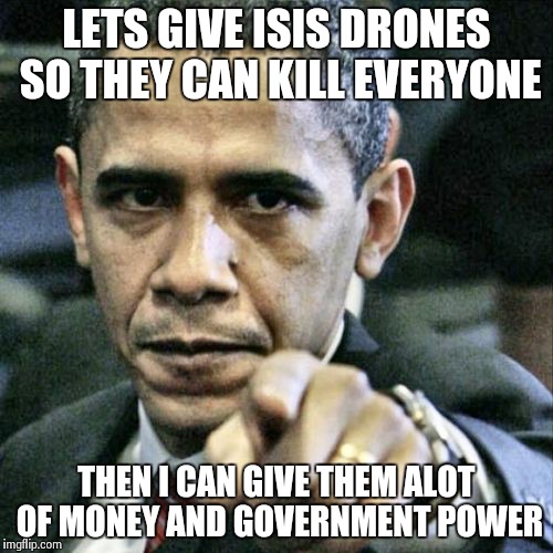 Pissed Off Obama | LETS GIVE ISIS DRONES SO THEY CAN KILL EVERYONE THEN I CAN GIVE THEM ALOT OF MONEY AND GOVERNMENT POWER | image tagged in memes,pissed off obama | made w/ Imgflip meme maker