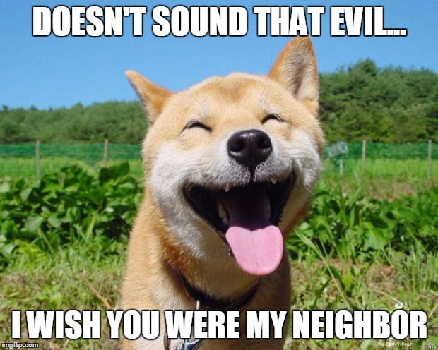 Happy Dog | DOESN'T SOUND THAT EVIL... I WISH YOU WERE MY NEIGHBOR | image tagged in happy dog | made w/ Imgflip meme maker