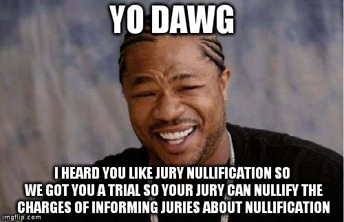 Yo Dawg Heard You Meme | YO DAWG I HEARD YOU LIKE JURY NULLIFICATION SO WE GOT YOU A TRIAL SO YOUR JURY CAN NULLIFY THE CHARGES OF INFORMING JURIES ABOUT NULLIFICATI | image tagged in memes,yo dawg heard you | made w/ Imgflip meme maker