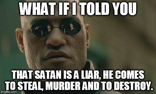 Matrix Morpheus | WHAT IF I TOLD YOU THAT SATAN IS A LIAR, HE COMES TO STEAL, MURDER AND TO DESTROY. | image tagged in memes,matrix morpheus | made w/ Imgflip meme maker
