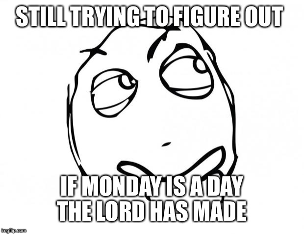 meme thinking | STILL TRYING TO FIGURE OUT IF MONDAY IS A DAY THE LORD HAS MADE | image tagged in meme thinking | made w/ Imgflip meme maker