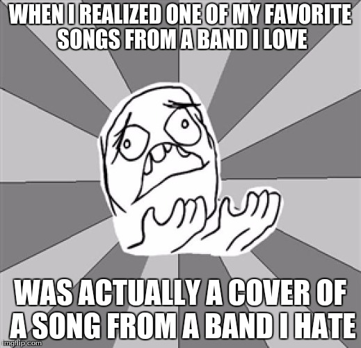 I feel so betrayed! | WHEN I REALIZED ONE OF MY FAVORITE SONGS FROM A BAND I LOVE WAS ACTUALLY A COVER OF A SONG FROM A BAND I HATE | image tagged in whyyy,betrayal,music,nirvana,band,wtf | made w/ Imgflip meme maker
