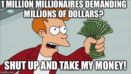 Shut Up And Take My Money Fry | 1 MILLION MILLIONAIRES DEMANDING MILLIONS OF DOLLARS? SHUT UP AND TAKE MY MONEY! | image tagged in memes,shut up and take my money fry | made w/ Imgflip meme maker