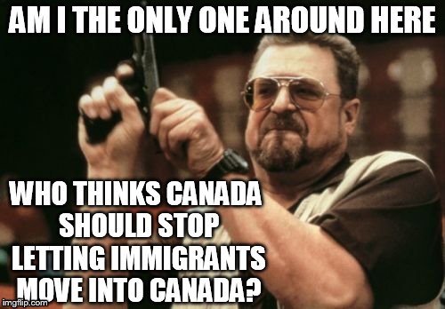 what non-immigrants in canada some times think | AM I THE ONLY ONE AROUND HERE WHO THINKS CANADA SHOULD STOP LETTING IMMIGRANTS MOVE INTO CANADA? | image tagged in memes,am i the only one around here | made w/ Imgflip meme maker