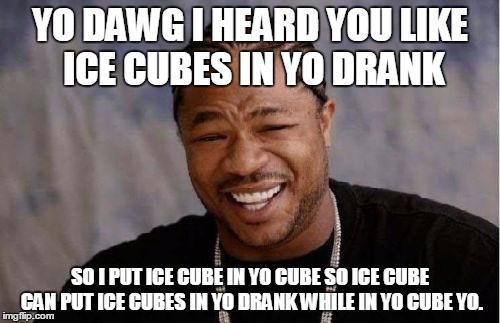 Yo Dawg Heard You Meme | YO DAWG I HEARD YOU LIKE ICE CUBES IN YO DRANK SO I PUT ICE CUBE IN YO CUBE SO ICE CUBE CAN PUT ICE CUBES IN YO DRANK WHILE IN YO CUBE YO. | image tagged in memes,yo dawg heard you | made w/ Imgflip meme maker