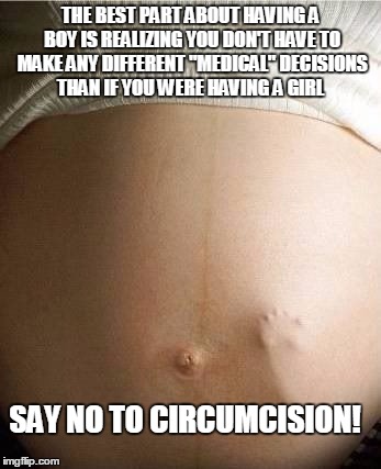 having a boy | THE BEST PART ABOUT HAVING A BOY IS REALIZING YOU DON'T HAVE TO MAKE ANY DIFFERENT "MEDICAL" DECISIONS THAN IF YOU WERE HAVING A GIRL SAY NO | image tagged in circumcision,intact | made w/ Imgflip meme maker