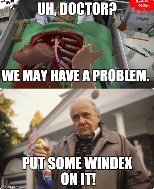 "B-but doctor... he has some scalpels still in there." "Don't worry about that, he won't notice. He'll be fine." | UH, DOCTOR? PUT SOME WINDEX ON IT! WE MAY HAVE A PROBLEM. | image tagged in pop culture,movies,video games,health,funny | made w/ Imgflip meme maker