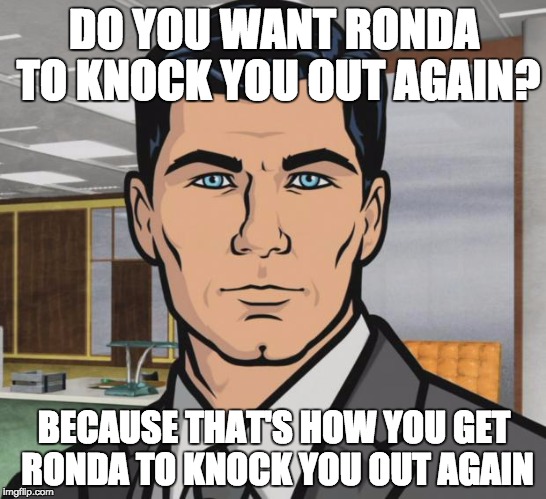 Archer | DO YOU WANT RONDA TO KNOCK YOU OUT AGAIN? BECAUSE THAT'S HOW YOU GET RONDA TO KNOCK YOU OUT AGAIN | image tagged in memes,archer,AdviceAnimals | made w/ Imgflip meme maker