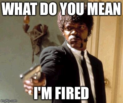 Say That Again I Dare You | WHAT DO YOU MEAN I'M FIRED | image tagged in memes,say that again i dare you | made w/ Imgflip meme maker