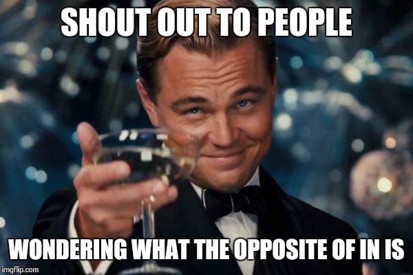 It's Out! | SHOUT OUT TO PEOPLE WONDERING WHAT THE OPPOSITE OF IN IS | image tagged in memes,leonardo dicaprio cheers | made w/ Imgflip meme maker