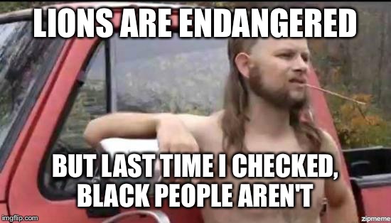 almost politically correct redneck | LIONS ARE ENDANGERED BUT LAST TIME I CHECKED, BLACK PEOPLE AREN'T | image tagged in almost politically correct redneck,AdviceAnimals | made w/ Imgflip meme maker