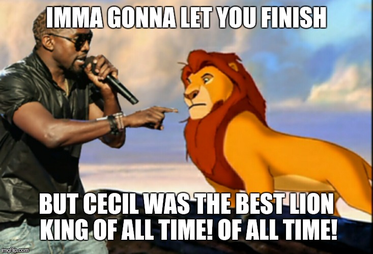 Kanye West Lion King | IMMA GONNA LET YOU FINISH BUT CECIL WAS THE BEST LION KING OF ALL TIME! OF ALL TIME! | image tagged in kanye west lion king | made w/ Imgflip meme maker
