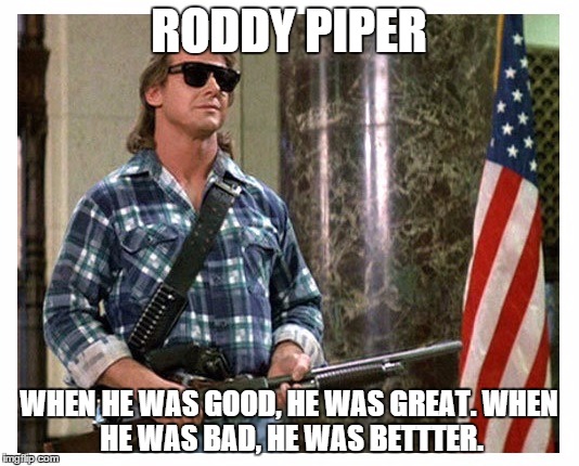 we miss you, roddy | RODDY PIPER WHEN HE WAS GOOD, HE WAS GREAT.WHEN HE WAS BAD, HE WAS BETTTER. | image tagged in rip roddy piper | made w/ Imgflip meme maker