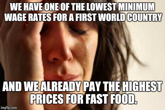 First World Problems Meme | WE HAVE ONE OF THE LOWEST MINIMUM WAGE RATES FOR A FIRST WORLD COUNTRY AND WE ALREADY PAY THE HIGHEST PRICES FOR FAST FOOD. | image tagged in memes,first world problems | made w/ Imgflip meme maker