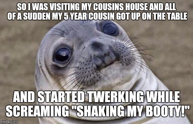 Ive lost all hope for the next generations | SO I WAS VISITING MY COUSINS HOUSE AND ALL OF A SUDDEN MY 5 YEAR COUSIN GOT UP ON THE TABLE AND STARTED TWERKING WHILE SCREAMING "SHAKING MY | image tagged in memes,awkward moment sealion | made w/ Imgflip meme maker