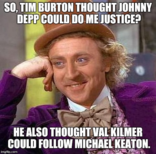 Creepy Condescending Wonka Meme | SO, TIM BURTON THOUGHT JOHNNY DEPP COULD DO ME JUSTICE? HE ALSO THOUGHT VAL KILMER COULD FOLLOW MICHAEL KEATON. | image tagged in memes,creepy condescending wonka | made w/ Imgflip meme maker