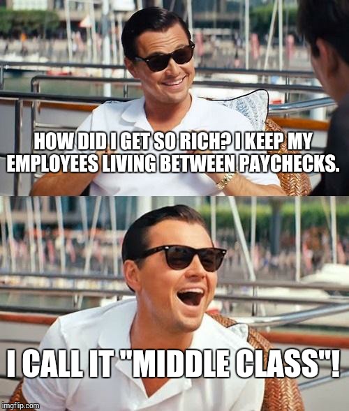 Middle Class Truth | HOW DID I GET SO RICH? I KEEP MY EMPLOYEES LIVING BETWEEN PAYCHECKS. I CALL IT "MIDDLE CLASS"! | image tagged in memes,leonardo dicaprio wolf of wall street,arrogant rich man | made w/ Imgflip meme maker